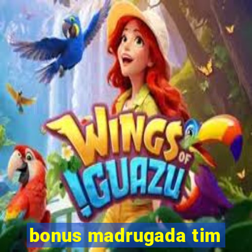 bonus madrugada tim