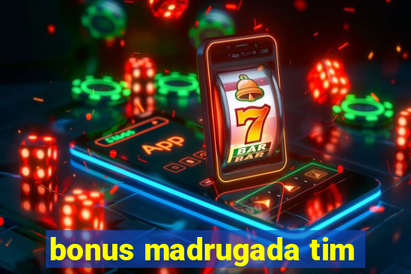 bonus madrugada tim