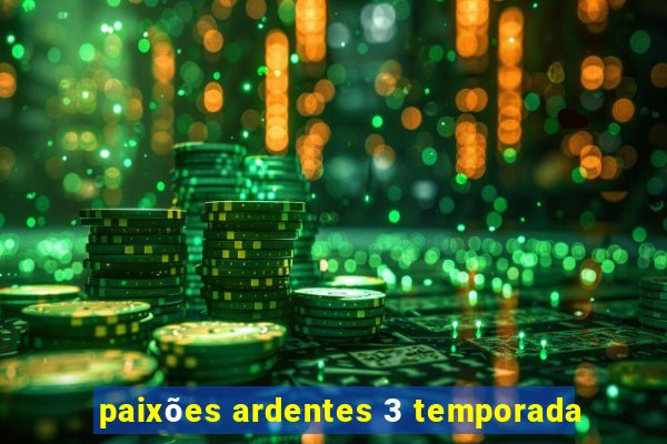 paixões ardentes 3 temporada