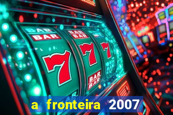 a fronteira 2007 filme completo dublado