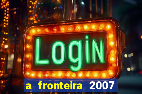 a fronteira 2007 filme completo dublado