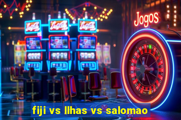 fiji vs llhas vs salomao