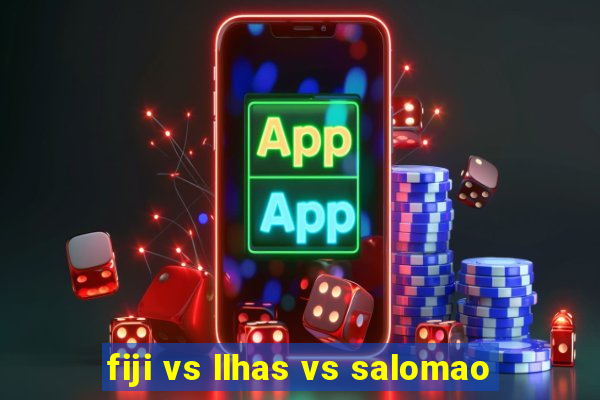 fiji vs llhas vs salomao