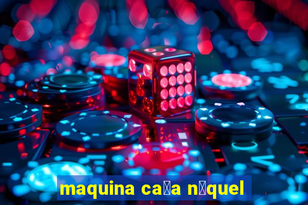 maquina ca莽a n铆quel