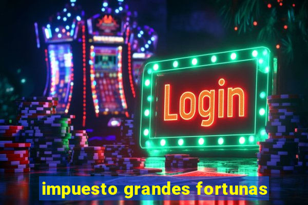 impuesto grandes fortunas