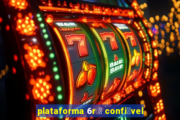 plataforma 6r 茅 confi谩vel