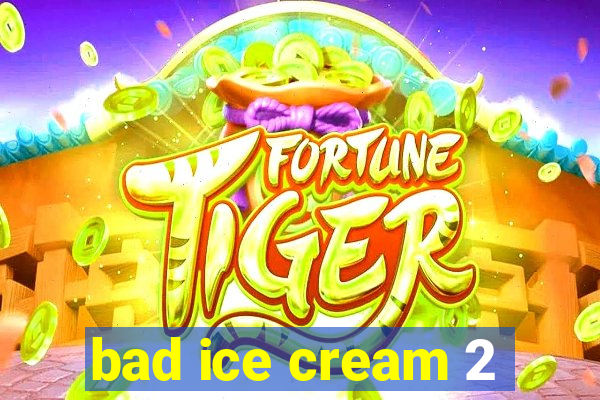 bad ice cream 2