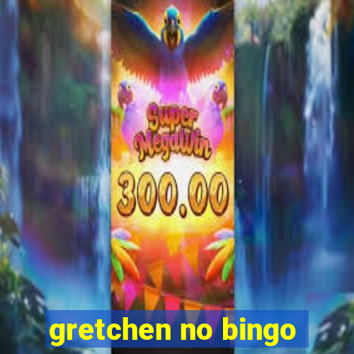 gretchen no bingo