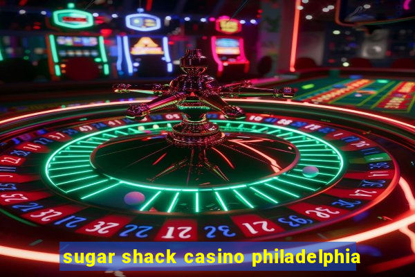 sugar shack casino philadelphia