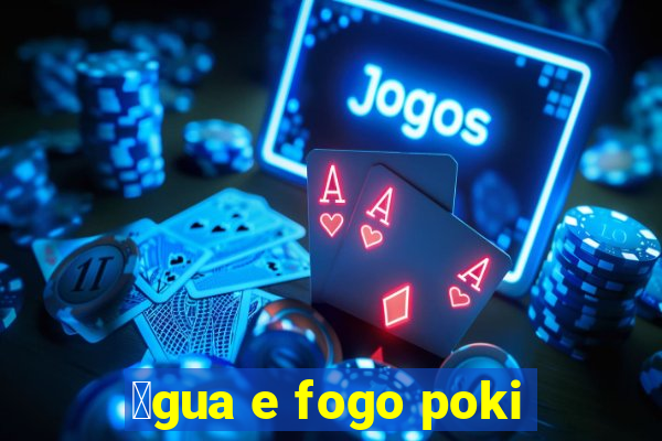 谩gua e fogo poki