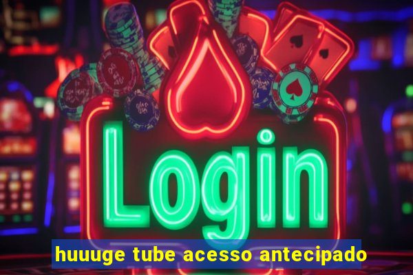 huuuge tube acesso antecipado