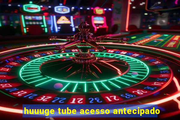 huuuge tube acesso antecipado