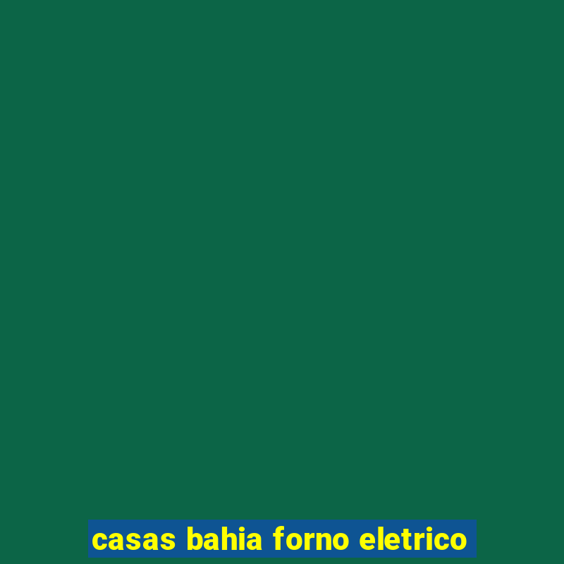 casas bahia forno eletrico