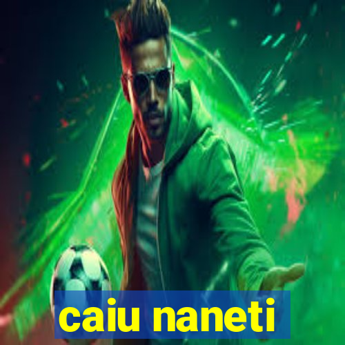 caiu naneti