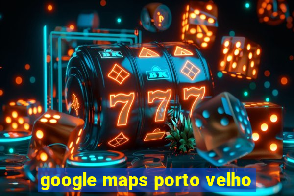 google maps porto velho