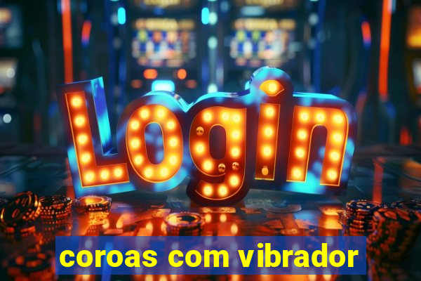 coroas com vibrador