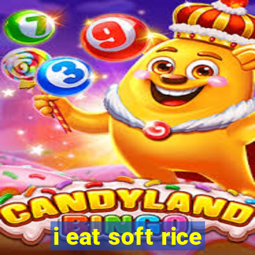 i eat soft rice