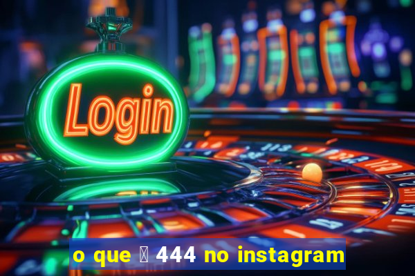 o que 茅 444 no instagram