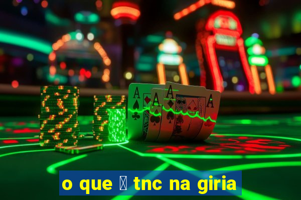 o que 茅 tnc na giria