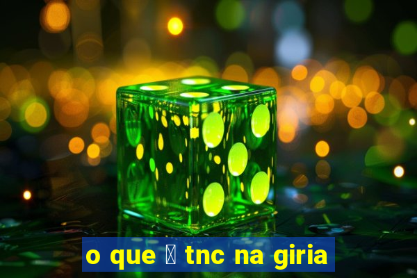 o que 茅 tnc na giria