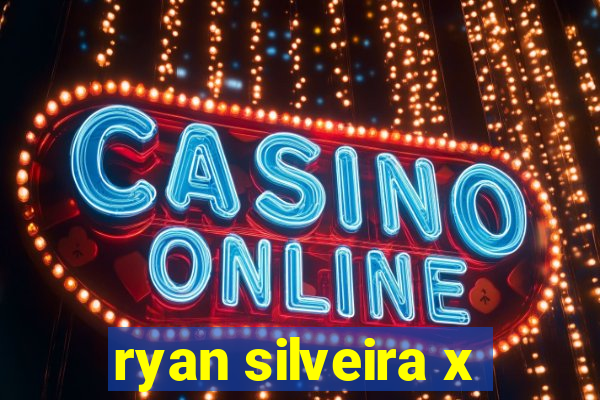 ryan silveira x