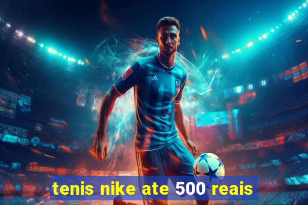 tenis nike ate 500 reais