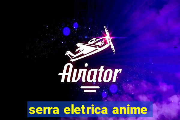 serra eletrica anime