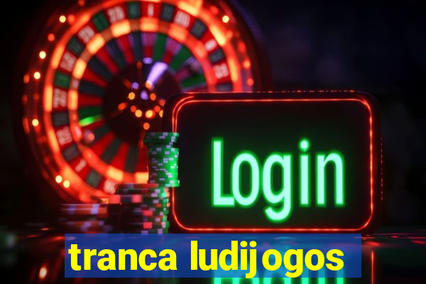 tranca ludijogos