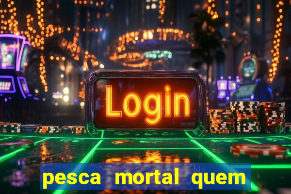 pesca mortal quem morreu pesca mortal todd