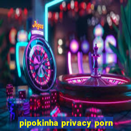 pipokinha privacy porn