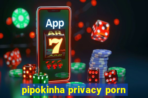 pipokinha privacy porn