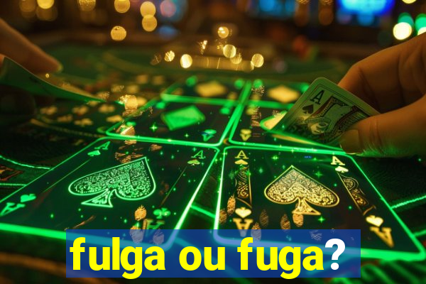 fulga ou fuga?