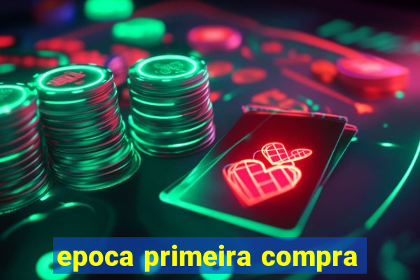 epoca primeira compra