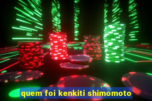 quem foi kenkiti shimomoto