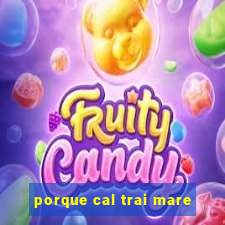 porque cal trai mare