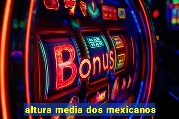 altura media dos mexicanos