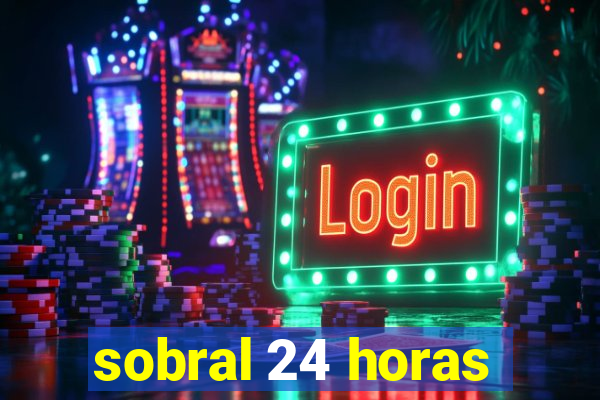 sobral 24 horas