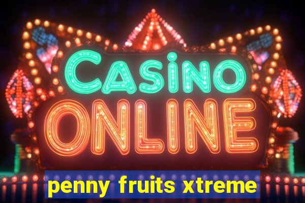 penny fruits xtreme