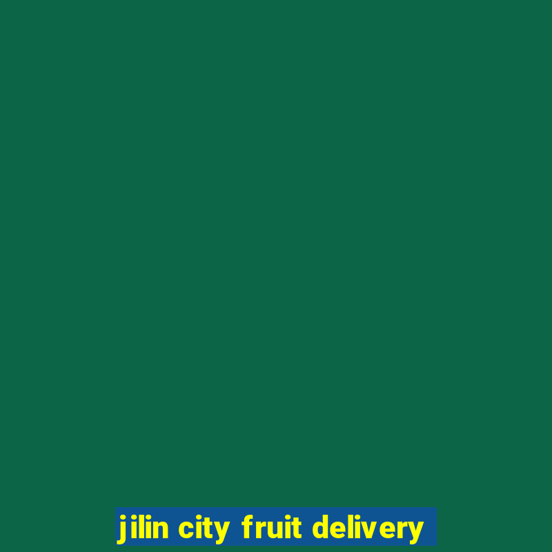 jilin city fruit delivery