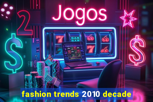 fashion trends 2010 decade