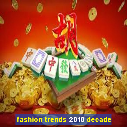 fashion trends 2010 decade