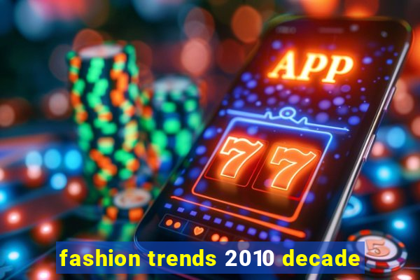 fashion trends 2010 decade