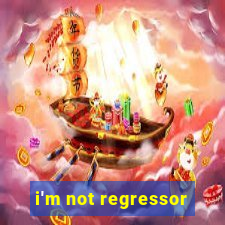 i'm not regressor