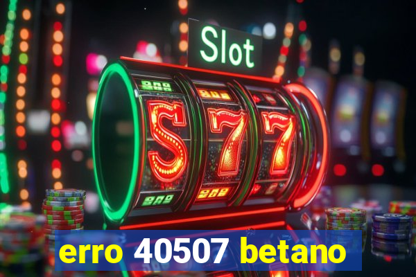 erro 40507 betano