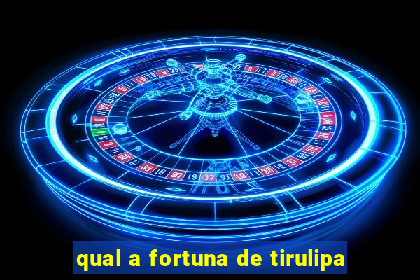 qual a fortuna de tirulipa