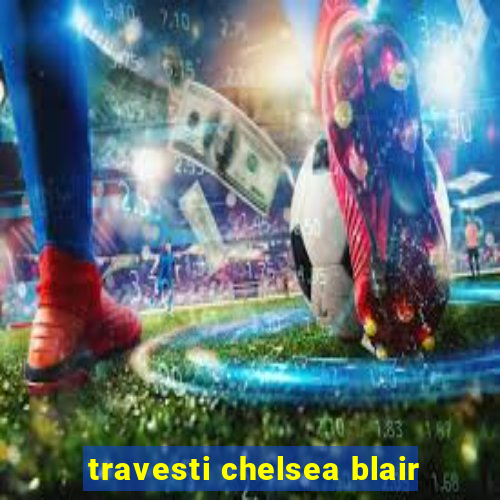 travesti chelsea blair