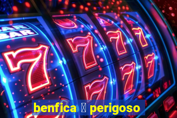 benfica 茅 perigoso