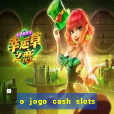 o jogo cash slots paga mesmo