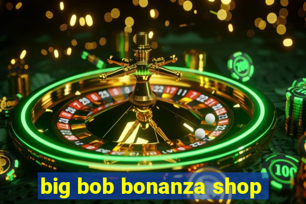 big bob bonanza shop