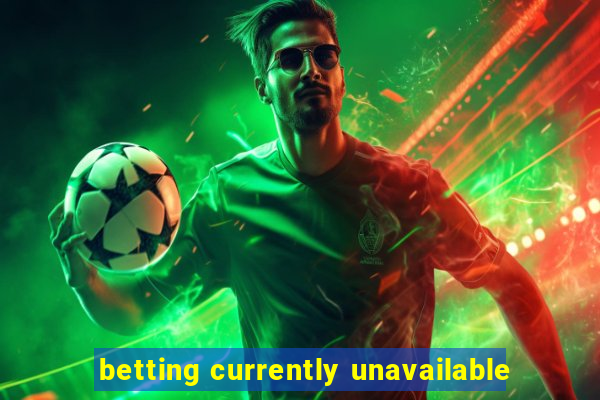 betting currently unavailable